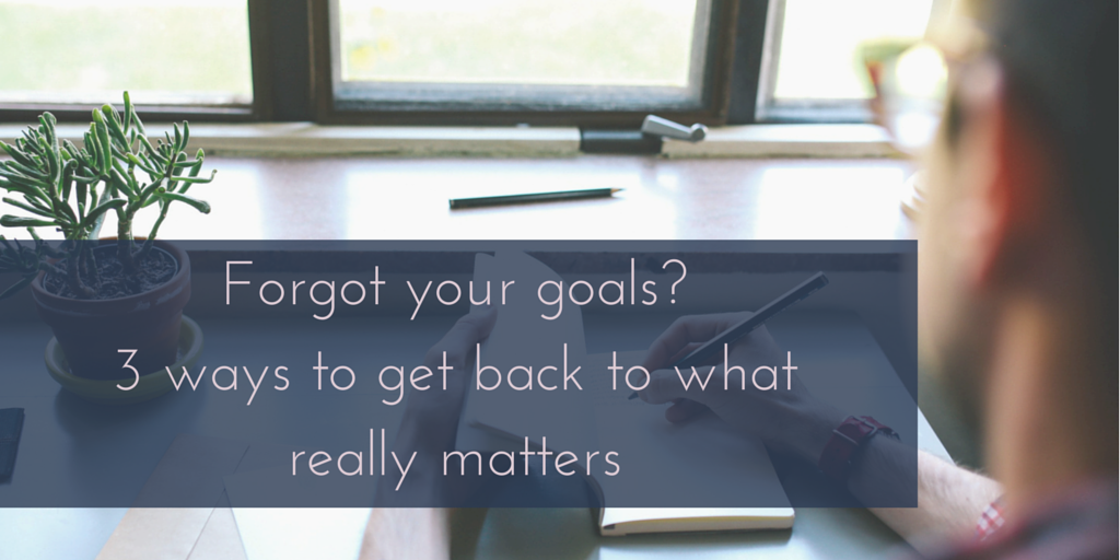 Forgot your goals?  Here’s 3 ways to get back to what really matters