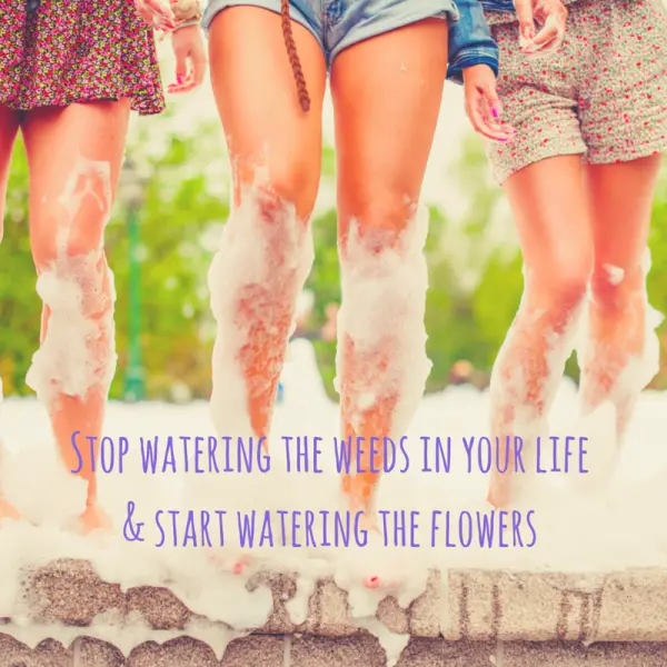 -Stop watering the weeds in your life &