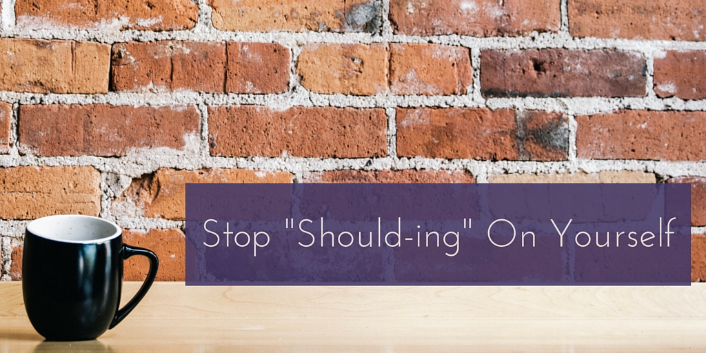 Stop “Should-ing” on Yourself