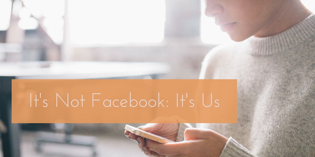 It’s Not Facebook, It’s Us